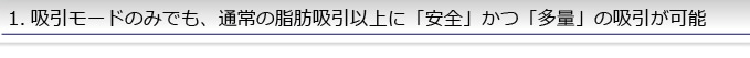 1.吸引モードのみでも、通常の脂肪吸引以上の「安全」かつ「多量」の吸引が可能